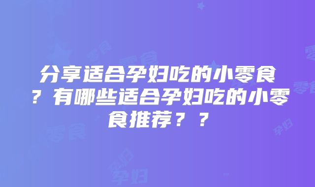 分享适合孕妇吃的小零食?有哪些适合孕妇吃的小零食推荐??