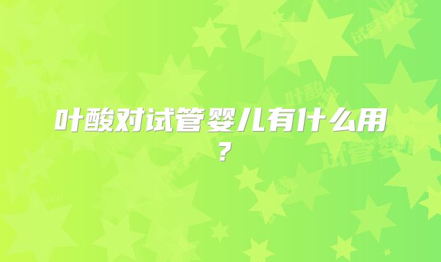 叶酸对试管婴儿有什么用？