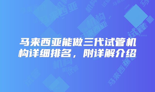 马来西亚能做三代试管机构详细排名，附详解介绍