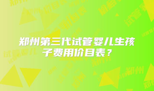 郑州第三代试管婴儿生孩子费用价目表？