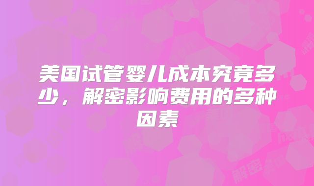 美国试管婴儿成本究竟多少，解密影响费用的多种因素