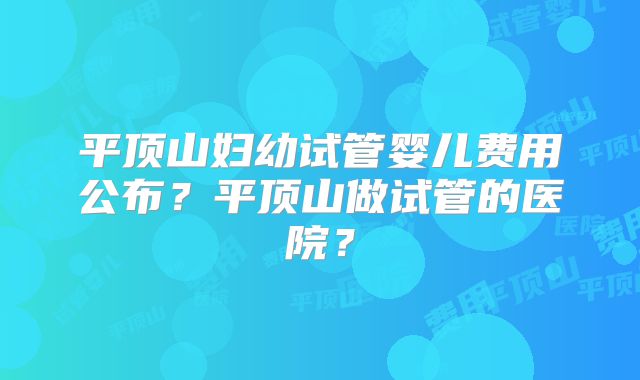平顶山妇幼试管婴儿费用公布?平顶山做试管的医院?