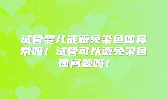 试管婴儿能避免染色体异常吗!试管可以避免染色体问题吗!