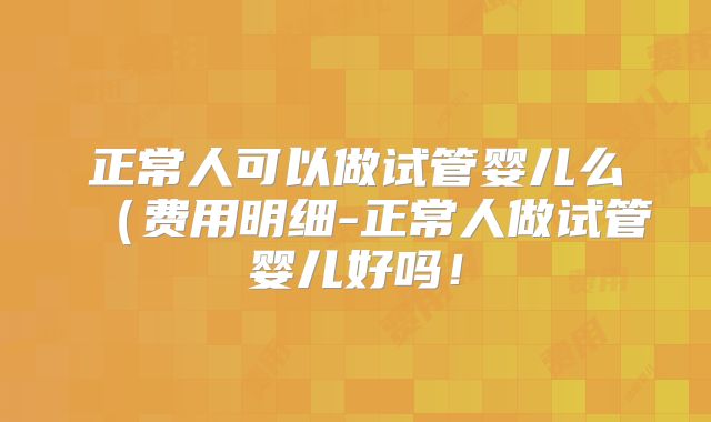 正常人可以做试管婴儿么（费用明细-正常人做试管婴儿好吗！