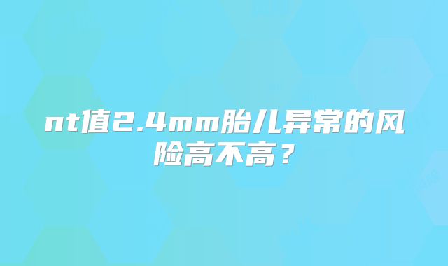 nt值2.4mm胎儿异常的风险高不高？