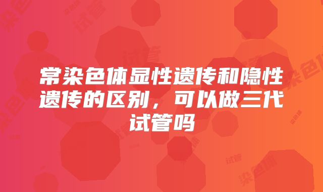 常染色体显性遗传和隐性遗传的区别，可以做三代试管吗