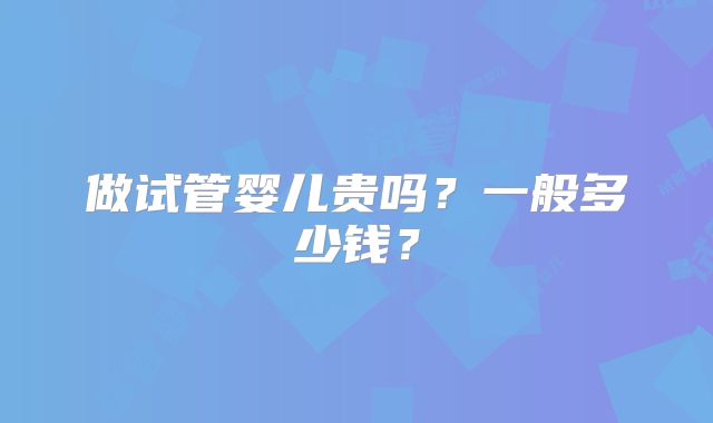做试管婴儿贵吗?一般多少钱?