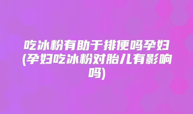 吃冰粉有助于排便吗孕妇(孕妇吃冰粉对胎儿有影响吗)