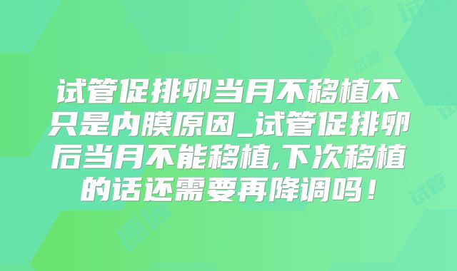 试管促排卵当月不移植不只是内膜原因_试管促排卵后当月不能移植,下次移植的话还需要再降调吗！