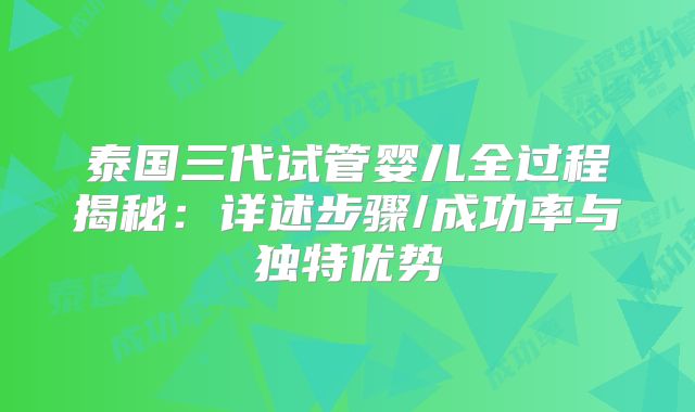 泰国三代试管婴儿全过程揭秘：详述步骤/成功率与独特优势