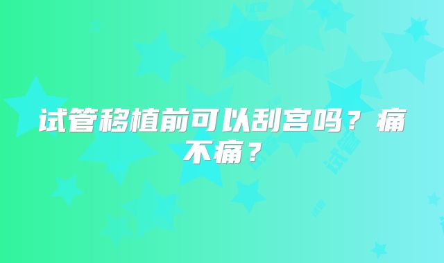 试管移植前可以刮宫吗？痛不痛？