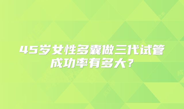 45岁女性多囊做三代试管成功率有多大？