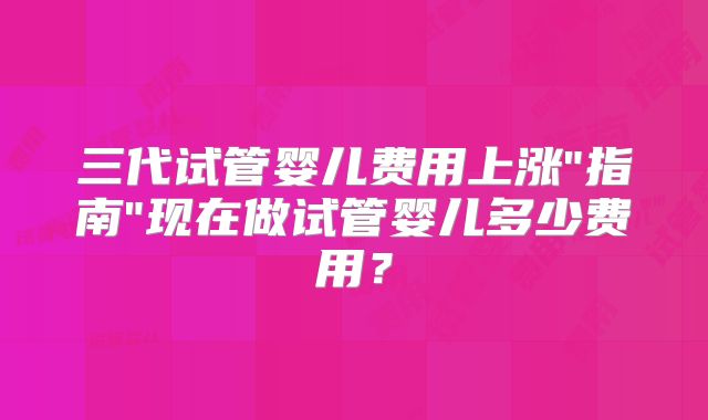 三代试管婴儿费用上涨