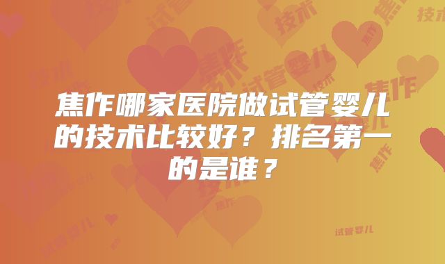 焦作哪家医院做试管婴儿的技术比较好?排名第一的是谁?