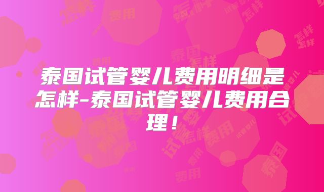 泰国试管婴儿费用明细是怎样-泰国试管婴儿费用合理！