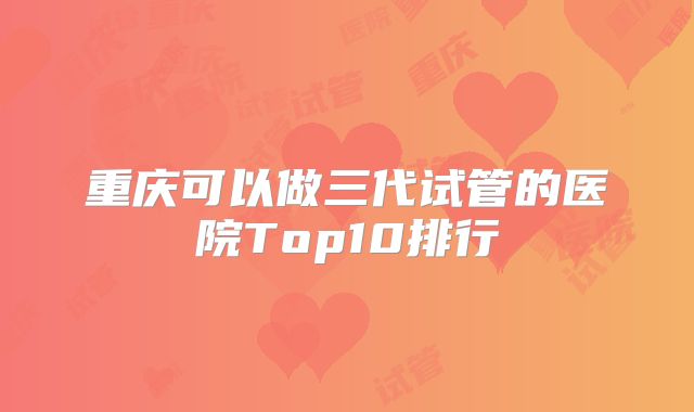 重庆可以做三代试管的医院Top10排行