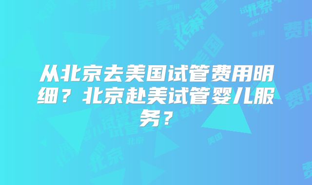 从北京去美国试管费用明细？北京赴美试管婴儿服务？