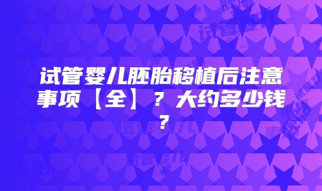 试管婴儿胚胎移植后注意事项【全】？大约多少钱？