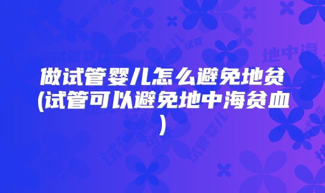 做试管婴儿怎么避免地贫(试管可以避免地中海贫血)