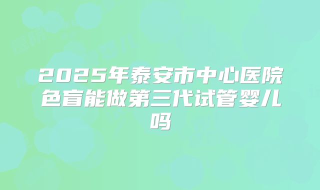 2025年泰安市中心医院色盲能做第三代试管婴儿吗