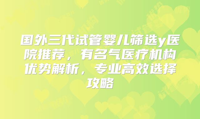 国外三代试管婴儿筛选y医院推荐，有名气医疗机构优势解析，专业高效选择攻略
