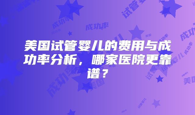 美国试管婴儿的费用与成功率分析，哪家医院更靠谱？