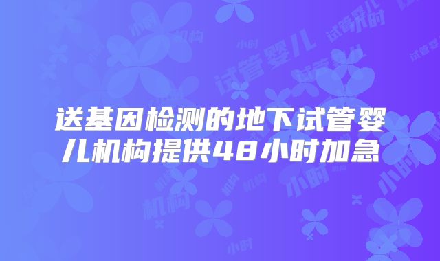 送基因检测的地下试管婴儿机构提供48小时加急