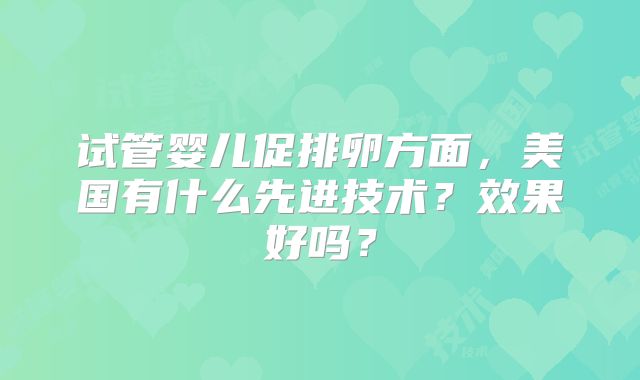 试管婴儿促排卵方面,美国有什么先进技术?效果好吗?