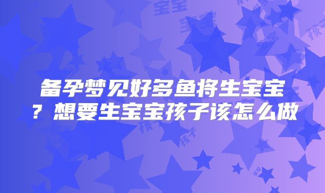 备孕梦见好多鱼将生宝宝？想要生宝宝孩子该怎么做