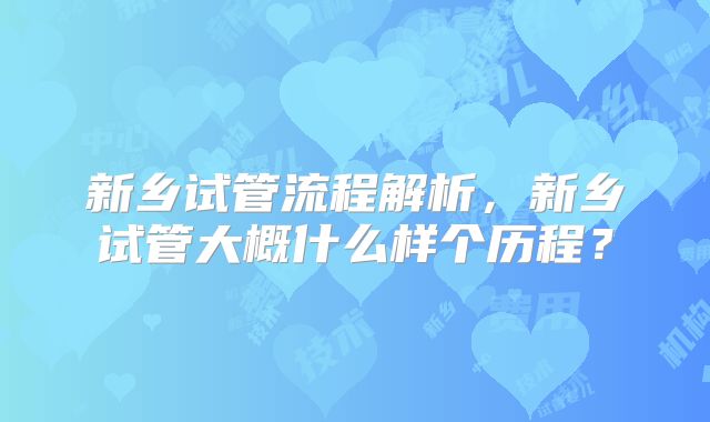 新乡试管流程解析，新乡试管大概什么样个历程？