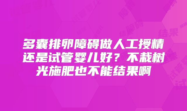 多囊排卵障碍做人工授精还是试管婴儿好？不栽树光施肥也不能结果啊