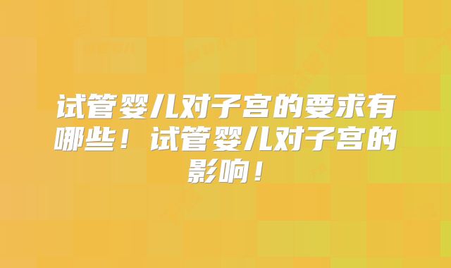 试管婴儿对子宫的要求有哪些！试管婴儿对子宫的影响！