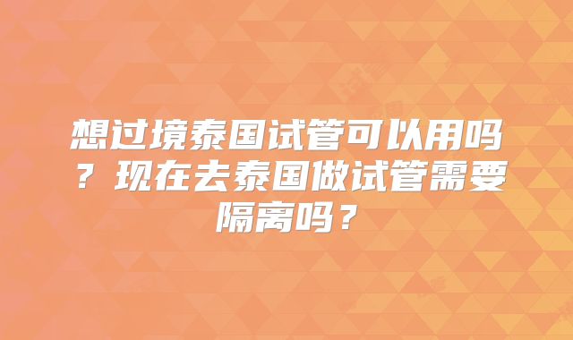 想过境泰国试管可以用吗？现在去泰国做试管需要隔离吗？
