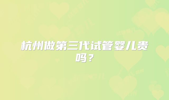 杭州做第三代试管婴儿贵吗？