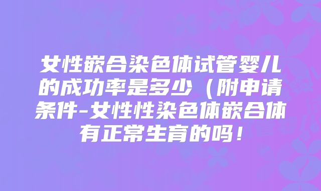女性嵌合染色体试管婴儿的成功率是多少(附申请条件-女性性染色体嵌合体有正常生育的吗!