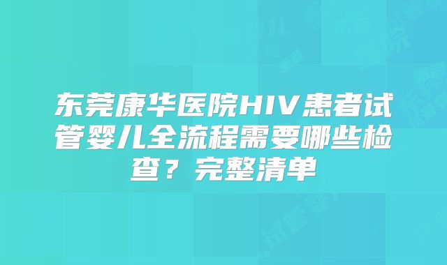 东莞康华医院HIV患者试管婴儿全流程需要哪些检查？完整清单