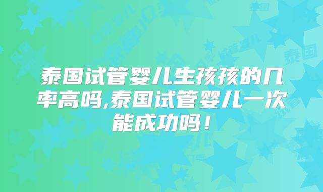 泰国试管婴儿生孩孩的几率高吗,泰国试管婴儿一次能成功吗！