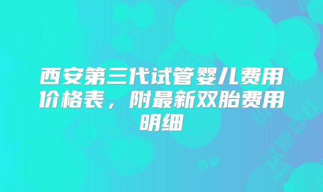 西安第三代试管婴儿费用价格表,附最新双胎费用明细
