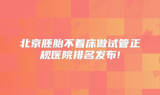 北京胚胎不着床做试管正规医院排名发布!