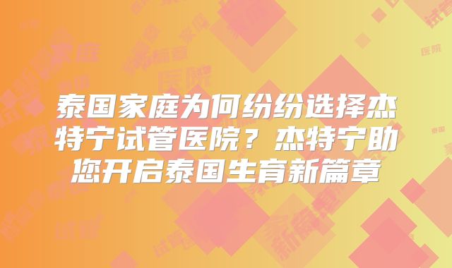 泰国家庭为何纷纷选择杰特宁试管医院？杰特宁助您开启泰国生育新篇章