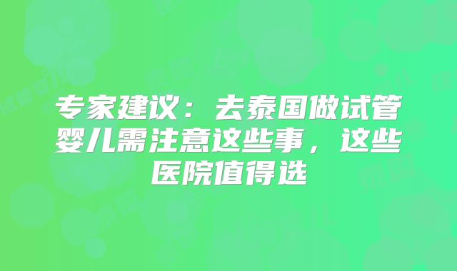 专家建议：去泰国做试管婴儿需注意这些事，这些医院值得选
