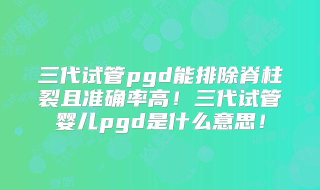 三代试管pgd能排除脊柱裂且准确率高！三代试管婴儿pgd是什么意思！