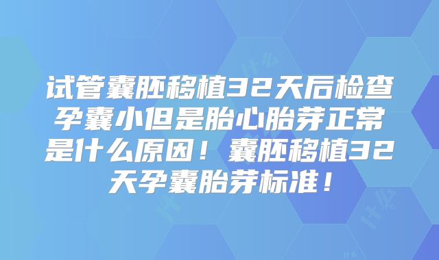 试管囊胚移植32天后检查孕囊小但是胎心胎芽正常是什么原因!囊胚移植32天孕囊胎芽标准!