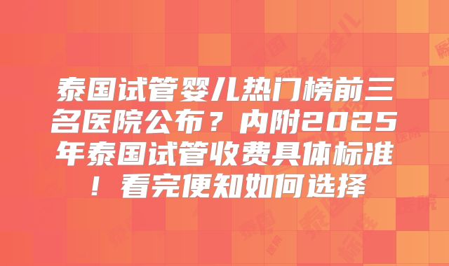 泰国试管婴儿热门榜前三名医院公布？内附2025年泰国试管收费具体标准！看完便知如何选择