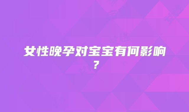 女性晚孕对宝宝有何影响？