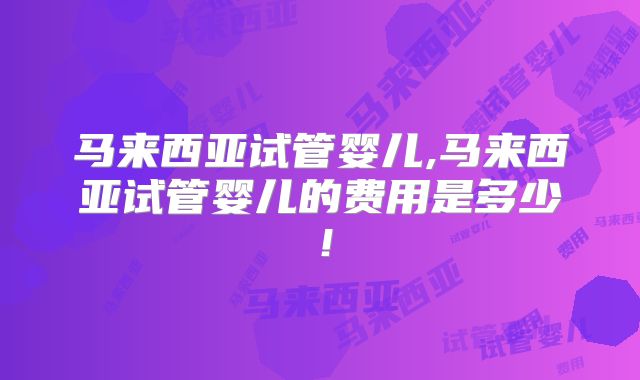 马来西亚试管婴儿,马来西亚试管婴儿的费用是多少！