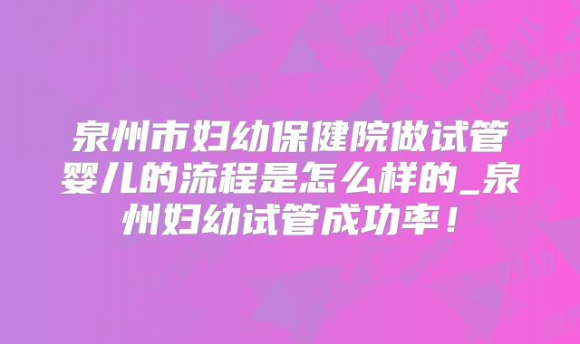 泉州市妇幼保健院做试管婴儿的流程是怎么样的_泉州妇幼试管成功率！