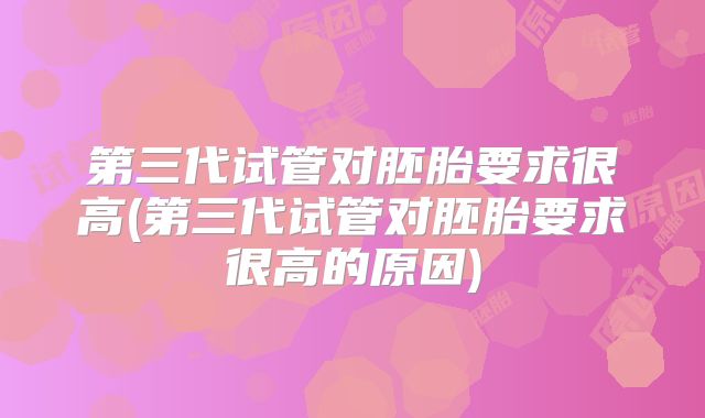 第三代试管对胚胎要求很高(第三代试管对胚胎要求很高的原因)