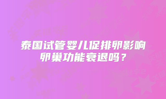 泰国试管婴儿促排卵影响卵巢功能衰退吗？