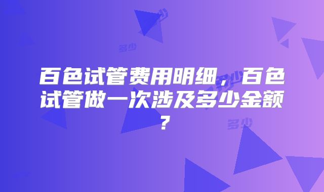 百色试管费用明细，百色试管做一次涉及多少金额？